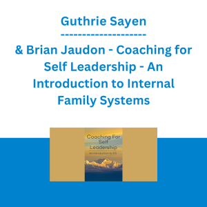Guthrie Sayen & Brian Jaudon - Coaching for Self Leadership - An Introduction to Internal Family Systems