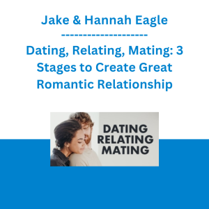 Jake & Hannah Eagle - Dating, Relating, Mating: 3 Stages to Create Great Romantic Relationship