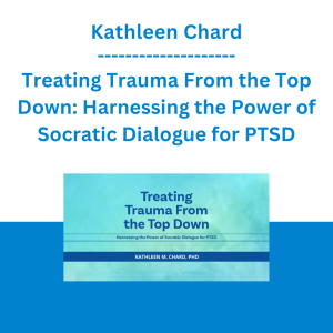Kathleen Chard - Treating Trauma From the Top Down: Harnessing the Power of Socratic Dialogue for PTSD