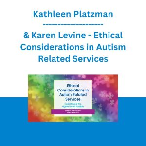 Kathleen Platzman & Karen Levine - Ethical Considerations in Autism Related Services: Operating at the Highest Level Possible