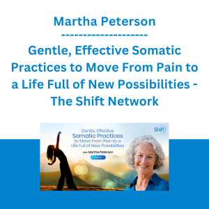 Martha Peterson - Gentle, Effective Somatic Practices to Move From Pain to a Life Full of New Possibilities - The Shift Network