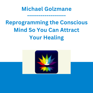 Michael Golzmane - Reprogramming the Conscious Mind So You Can Attract Your Healing