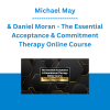 Michael May & Daniel Moran - The Essential Acceptance & Commitment Therapy Online Course: The Core Components & Skills Made Simple