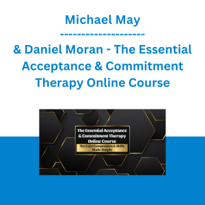 Michael May & Daniel Moran - The Essential Acceptance & Commitment Therapy Online Course: The Core Components & Skills Made Simple