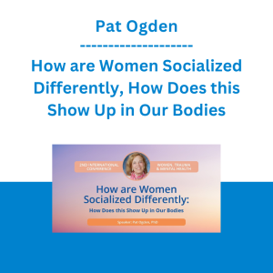 Pat Ogden - How are Women Socialized Differently, How Does this Show Up in Our Bodies