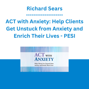 Richard Sears - ACT with Anxiety: Help Clients Get Unstuck from Anxiety and Enrich Their Lives - PESI