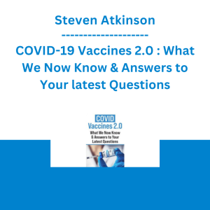 Steven Atkinson - COVID-19 Vaccines 2.0 : What We Now Know & Answers to Your latest Questions