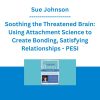 Sue Johnson - Soothing the Threatened Brain: Using Attachment Science to Create Bonding, Satisfying Relationships - PESI