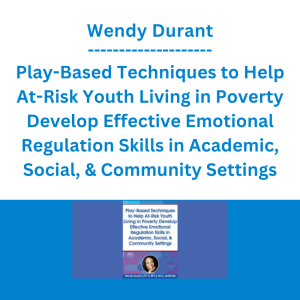 Wendy Durant - Play-Based Techniques to Help At-Risk Youth Living in Poverty Develop Effective Emotional Regulation Skills in Academic, Social, & Community Settings