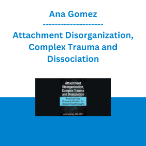 Ana Gomez - Attachment Disorganization, Complex Trauma and Dissociation: Practical Case Conceptualization for Clinical Breakthroughs