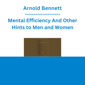 Arnold Bennett - Mental Efficiency And Other Hints to Men and Women