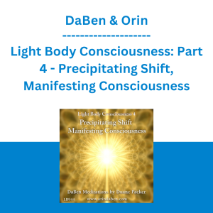 DaBen & Orin - Light Body Consciousness: Part 4 - Precipitating Shift, Manifesting Consciousness