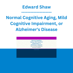 Edward Shaw - Normal Cognitive Aging, Mild Cognitive Impairment, or Alzheimer's Disease: How to Tell the Difference and Why it Matters