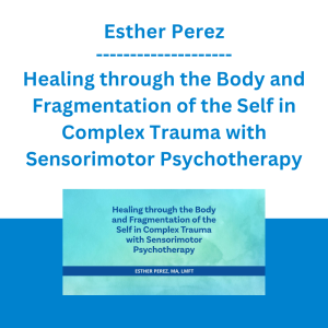 Esther Perez - Healing through the Body and Fragmentation of the Self in Complex Trauma with Sensorimotor Psychotherapy