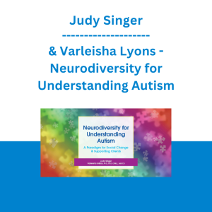 Judy Singer & Varleisha Lyons - Neurodiversity for Understanding Autism: A Paradigm for Social Change & Supporting Clients