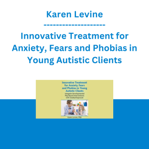 Karen Levine - Innovative Treatment for Anxiety, Fears and Phobias in Young Autistic Clients: Integrate Developmental Play-Based Interventions with Gradual Exposure