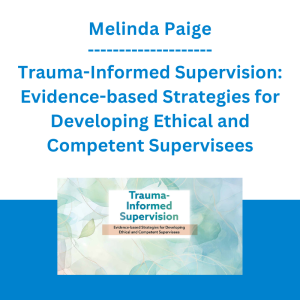 Melinda Paige - Trauma-Informed Supervision: Evidence-based Strategies for Developing Ethical and Competent Supervisees