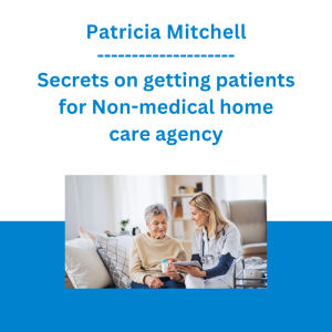 Patricia Mitchell - Secrets on getting patients for Non-medical home care agency