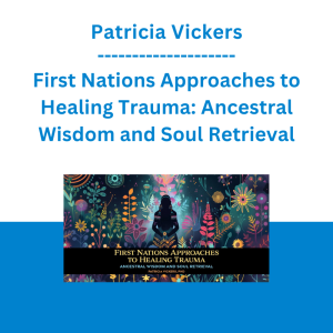 Patricia Vickers - First Nations Approaches to Healing Trauma: Ancestral Wisdom and Soul Retrieval