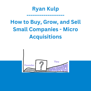 Ryan Kulp - How to Buy, Grow, and Sell Small Companies - Micro Acquisitions