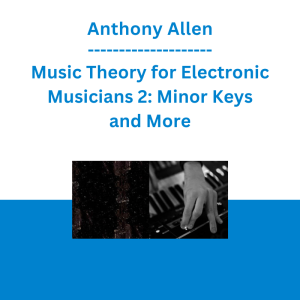 Anthony Allen - Music Theory for Electronic Musicians 2: Minor Keys and More