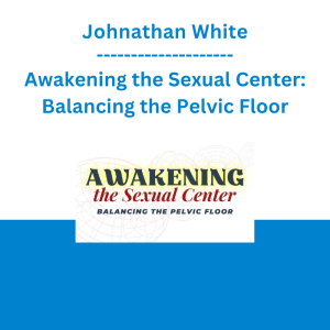 Johnathan White - Awakening the Sexual Center: Balancing the Pelvic Floor